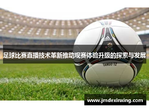 足球比赛直播技术革新推动观赛体验升级的探索与发展